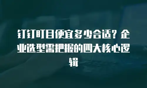 钉钉盯目便宜多少合适？企业选型需把握的四大核心逻辑