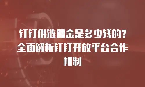 钉钉供链佣金是多少钱的？全面解析钉钉开放平台合作机制