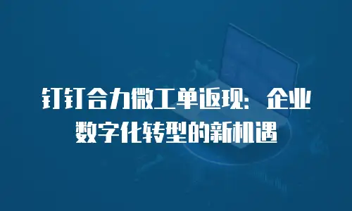 钉钉合力微工单返现：企业数字化转型的新机遇