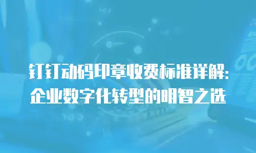 钉钉动码印章收费标准详解：企业数字化转型的明智之选