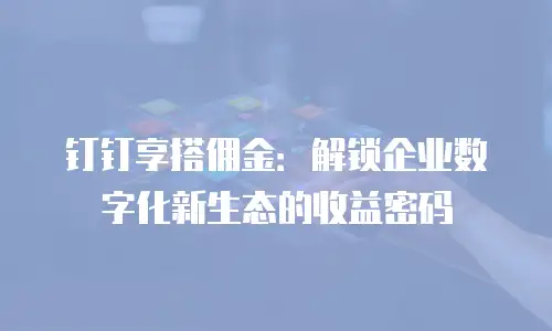 钉钉享搭佣金：解锁企业数字化新生态的收益密码