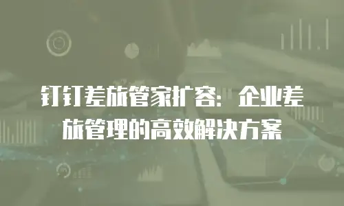 钉钉差旅管家扩容：企业差旅管理的高效解决方案