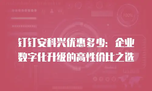 钉钉安科兴优惠多少：企业数字化升级的高性价比之选