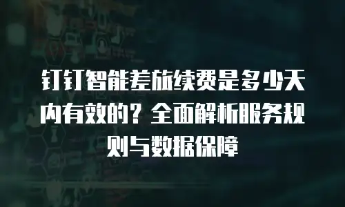 钉钉智能差旅续费是多少天内有效的？全面解析服务规则与数据保障