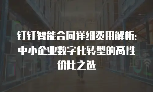 钉钉智能合同详细费用解析：中小企业数字化转型的高性价比之选
