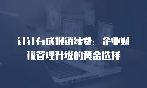 钉钉有成报销续费：企业财税管理升级的黄金选择