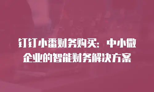 钉钉小番财务购买：中小微企业的智能财务解决方案
