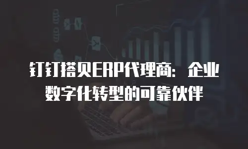 钉钉搭贝ERP代理商：企业数字化转型的可靠伙伴