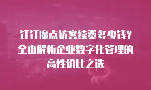 钉钉魔点访客续费多少钱？全面解析企业数字化管理的高性价比之选