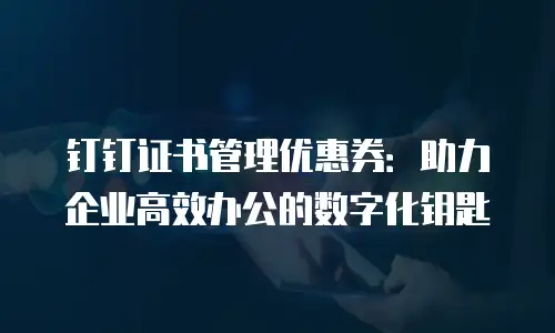 钉钉证书管理优惠券：助力企业高效办公的数字化钥匙