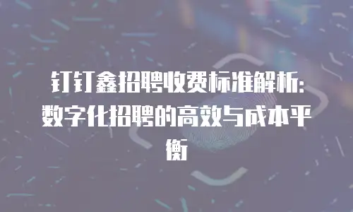 钉钉鑫招聘收费标准解析：数字化招聘的高效与成本平衡