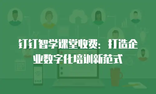 钉钉智学课堂收费：打造企业数字化培训新范式
