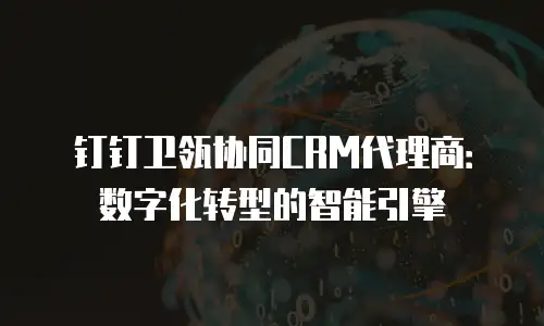 钉钉卫瓴协同CRM代理商：数字化转型的智能引擎