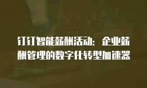 钉钉智能薪酬活动：企业薪酬管理的数字化转型加速器