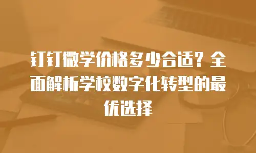 钉钉微学价格多少合适？全面解析学校数字化转型的最优选择