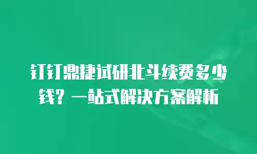 钉钉鼎捷试研北斗续费多少钱？一站式解决方案解析