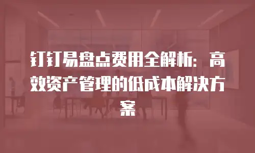 钉钉易盘点费用全解析：高效资产管理的低成本解决方案