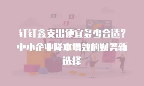 钉钉鑫支出便宜多少合适？中小企业降本增效的财务新选择