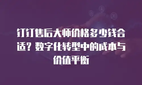 钉钉售后大师价格多少钱合适？数字化转型中的成本与价值平衡