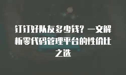 钉钉好队友多少钱？一文解析零代码管理平台的性价比之选