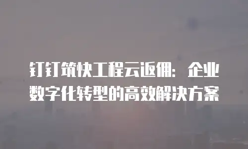 钉钉筑快工程云返佣：企业数字化转型的高效解决方案