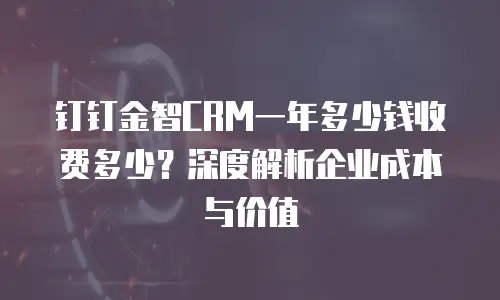 钉钉金智CRM一年多少钱收费多少？深度解析企业成本与价值