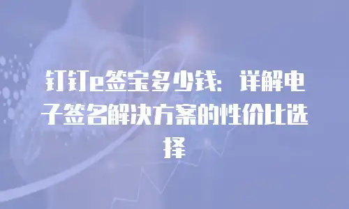 钉钉e签宝多少钱：详解电子签名解决方案的性价比选择