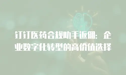 钉钉医药合规助手返佣：企业数字化转型的高价值选择