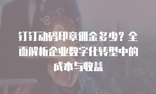 钉钉动码印章佣金多少？全面解析企业数字化转型中的成本与收益