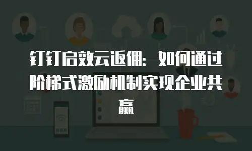钉钉启效云返佣：如何通过阶梯式激励机制实现企业共赢