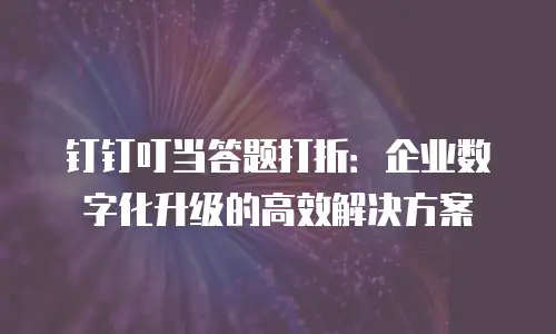钉钉叮当答题打折：企业数字化升级的高效解决方案