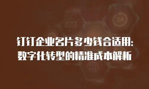 钉钉企业名片多少钱合适用：数字化转型的精准成本解析