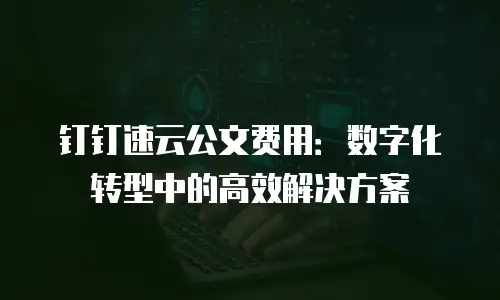 钉钉速云公文费用：数字化转型中的高效解决方案