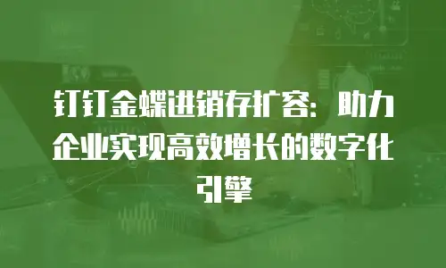 钉钉金蝶进销存扩容：助力企业实现高效增长的数字化引擎