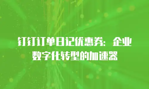 钉钉订单日记优惠券：企业数字化转型的加速器