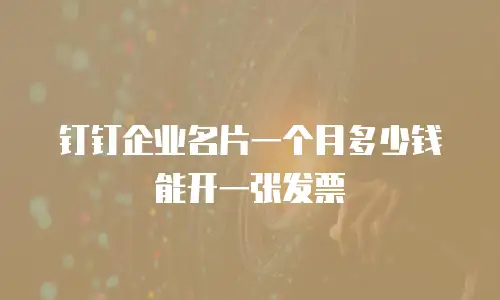 钉钉企业名片一个月多少钱能开一张发票