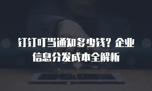 钉钉叮当通知多少钱？企业信息分发成本全解析