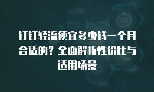 钉钉轻流便宜多少钱一个月合适的？全面解析性价比与适用场景