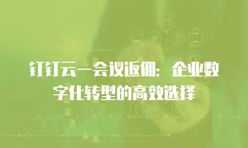 钉钉云一会议返佣：企业数字化转型的高效选择