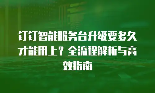 钉钉智能服务台升级要多久才能用上？全流程解析与高效指南