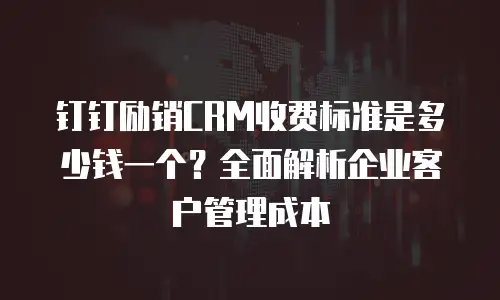 钉钉励销CRM收费标准是多少钱一个？全面解析企业客户管理成本