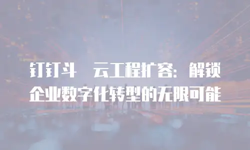 钉钉斗栱云工程扩容：解锁企业数字化转型的无限可能