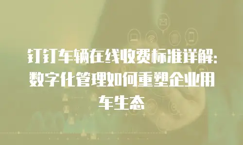 钉钉车辆在线收费标准详解：数字化管理如何重塑企业用车生态