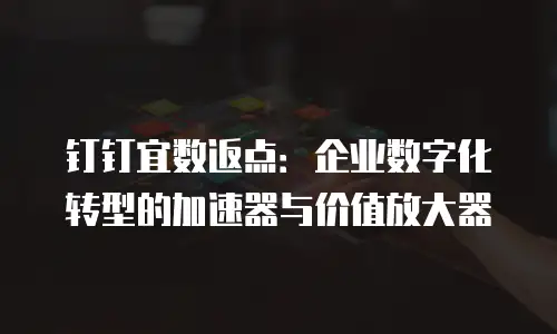 钉钉宜数返点：企业数字化转型的加速器与价值放大器