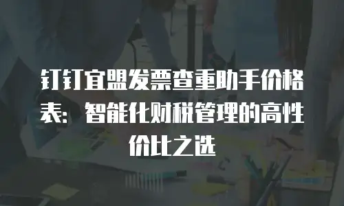 钉钉宜盟发票查重助手价格表：智能化财税管理的高性价比之选