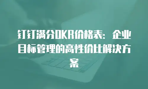 钉钉满分OKR价格表：企业目标管理的高性价比解决方案