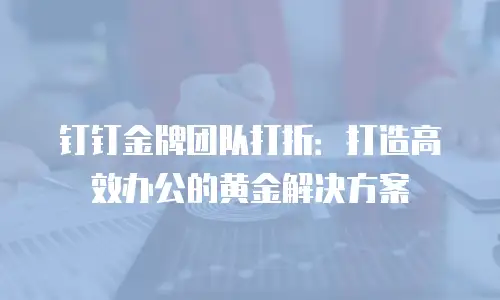 钉钉金牌团队打折：打造高效办公的黄金解决方案