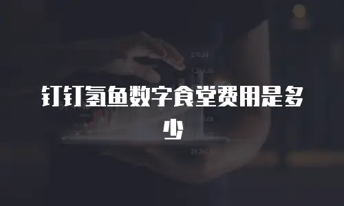钉钉氢鱼数字食堂费用是多少