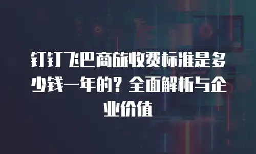 钉钉飞巴商旅收费标准是多少钱一年的？全面解析与企业价值