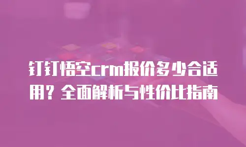 钉钉悟空crm报价多少合适用？全面解析与性价比指南